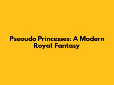 Pseoudo Princesses: A Modern Royal Fantasy