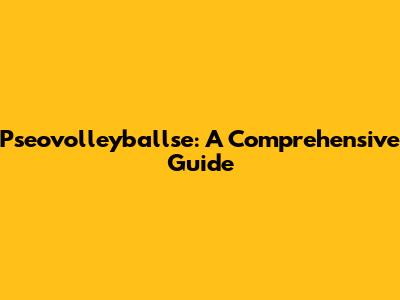 Pseovolleyballse: A Comprehensive Guide