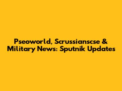 Pseoworld, Scrussianscse & Military News: Sputnik Updates
