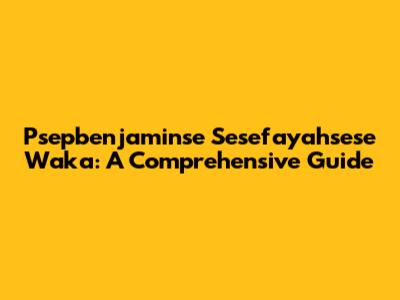 Psepbenjaminse Sesefayahsese Waka: A Comprehensive Guide