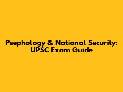 Psephology & National Security: UPSC Exam Guide
