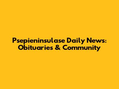 Psepieninsulase Daily News: Obituaries & Community