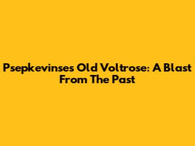 Psepkevinse's Old Voltrose: A Blast From The Past