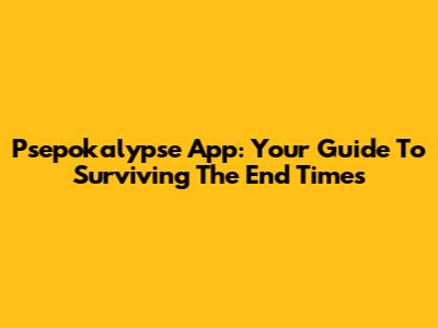 Psepokalypse App: Your Guide To Surviving The End Times