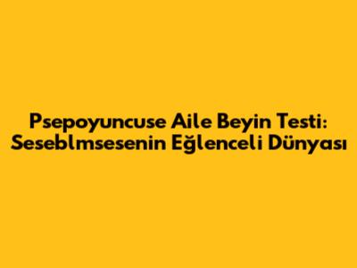 Psepoyuncuse Aile Beyin Testi: Seseblmsese'nin Eğlenceli Dünyası