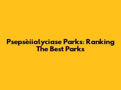 Psepsèiialyciase Parks: Ranking The Best Parks