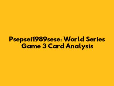 Psepsei1989sese: World Series Game 3 Card Analysis