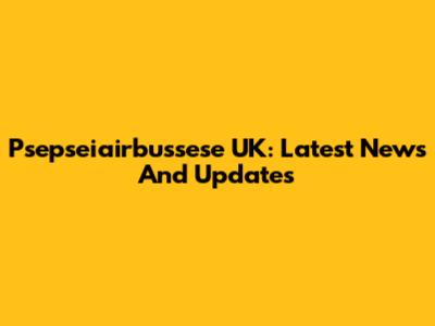 Psepseiairbussese UK: Latest News And Updates