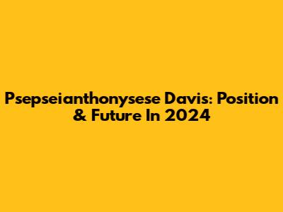 Psepseianthonysese Davis: Position & Future In 2024