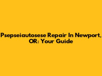 Psepseiautosese Repair In Newport, OR: Your Guide