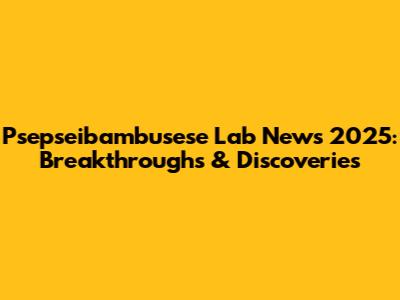 Psepseibambusese Lab News 2025: Breakthroughs & Discoveries