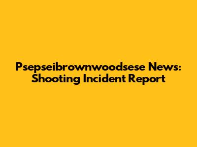 Psepseibrownwoodsese News: Shooting Incident Report