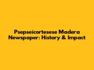 Psepseicortesese Madera Newspaper: History & Impact