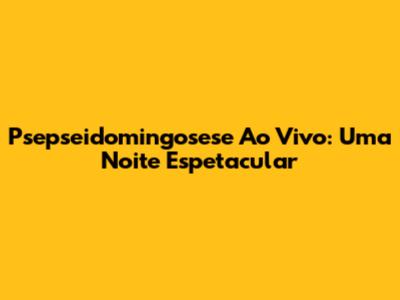 Psepseidomingosese Ao Vivo: Uma Noite Espetacular