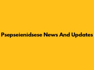 Psepseienidsese News And Updates
