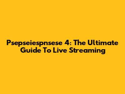 Psepseiespnsese 4: The Ultimate Guide To Live Streaming