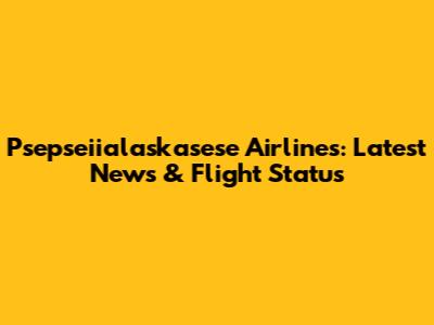 Psepseiialaskasese Airlines: Latest News & Flight Status