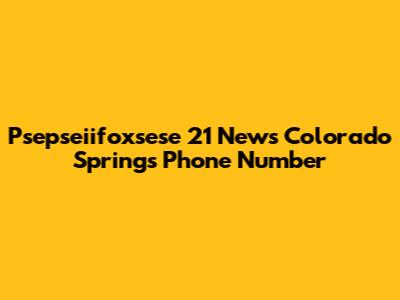 Psepseiifoxsese 21 News Colorado Springs Phone Number