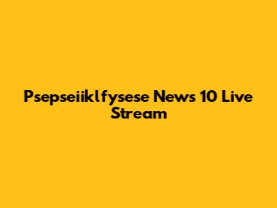 Psepseiiklfysese News 10 Live Stream