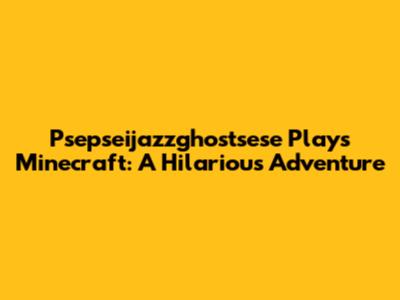 Psepseijazzghostsese Plays Minecraft: A Hilarious Adventure