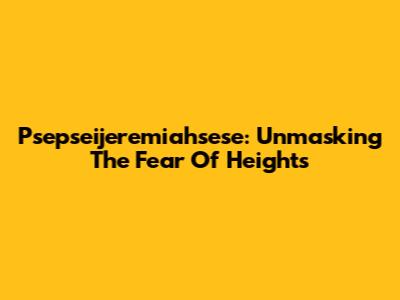 Psepseijeremiahsese: Unmasking The Fear Of Heights