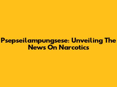 Psepseilampungsese: Unveiling The News On Narcotics