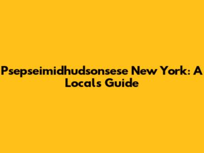 Psepseimidhudsonsese New York: A Local's Guide