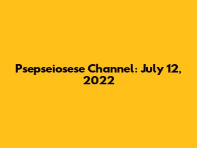 Psepseiosese Channel: July 12, 2022