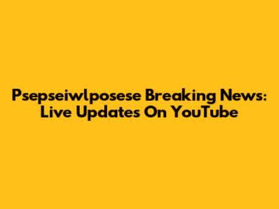 Psepseiwlposese Breaking News: Live Updates On YouTube