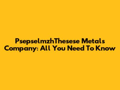 PsepselmzhThesese Metals Company: All You Need To Know