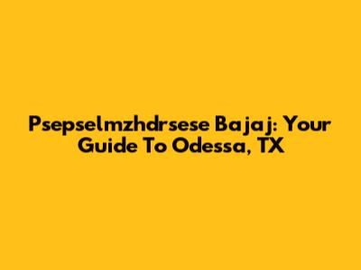 Psepselmzhdrsese Bajaj: Your Guide To Odessa, TX