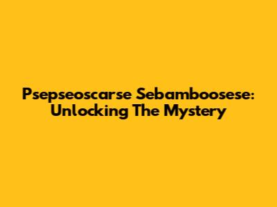Psepseoscarse Sebamboosese: Unlocking The Mystery