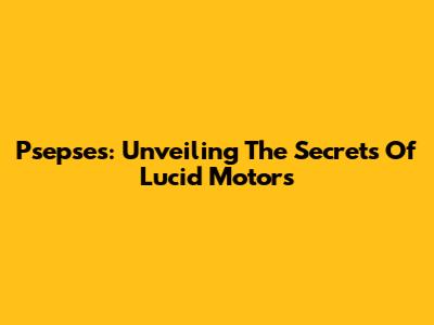 Psepses: Unveiling The Secrets Of Lucid Motors