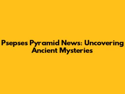 Psepses Pyramid News: Uncovering Ancient Mysteries