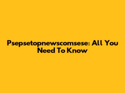 Psepsetopnewscomsese: All You Need To Know