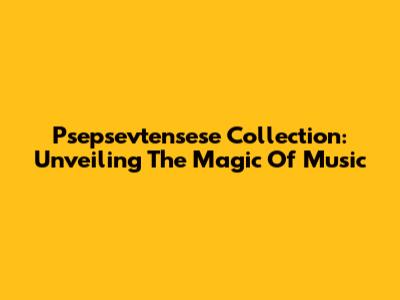Psepsevtensese Collection: Unveiling The Magic Of Music