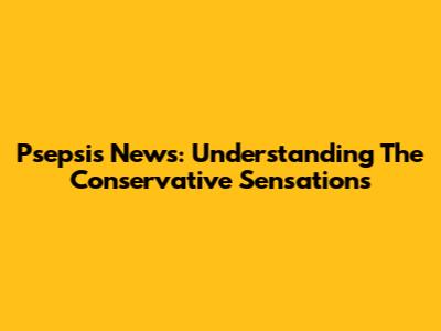 Psepsis News: Understanding The Conservative Sensations