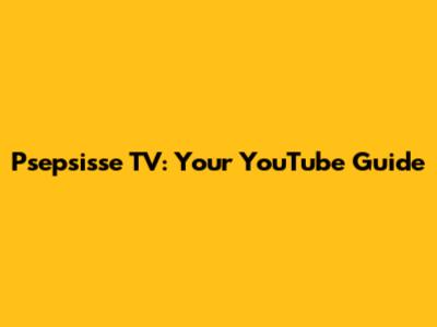 Psepsisse TV: Your YouTube Guide