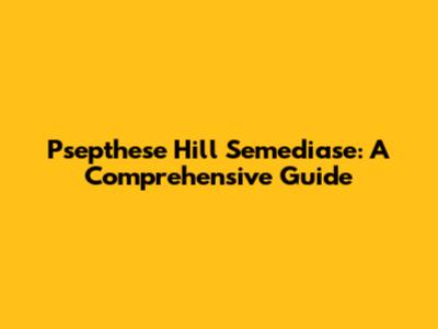 Psepthese Hill Semediase: A Comprehensive Guide