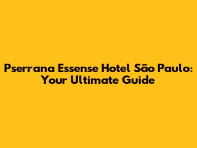 Pserrana Essense Hotel São Paulo: Your Ultimate Guide