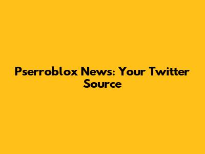 Pserroblox News: Your Twitter Source