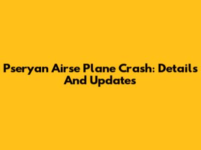 Pseryan Airse Plane Crash: Details And Updates