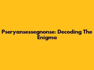Pseryansessegnonse: Decoding The Enigma