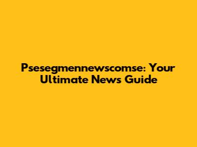 Psesegmennewscomse: Your Ultimate News Guide