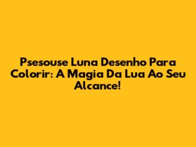 Psesouse Luna Desenho Para Colorir: A Magia Da Lua Ao Seu Alcance!