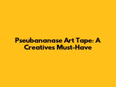 Pseubananase Art Tape: A Creative's Must-Have
