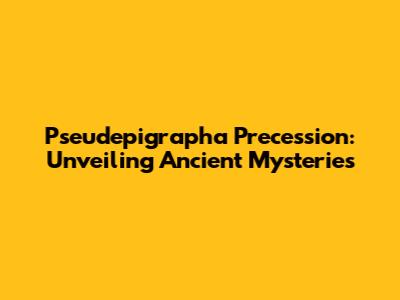Pseudepigrapha Precession: Unveiling Ancient Mysteries