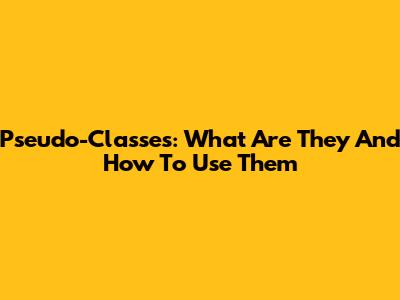 Pseudo-Classes: What Are They And How To Use Them