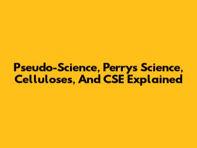 Pseudo-Science, Perry's Science, Celluloses, And CSE Explained