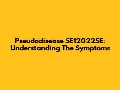 Pseudodisease SE12022SE: Understanding The Symptoms